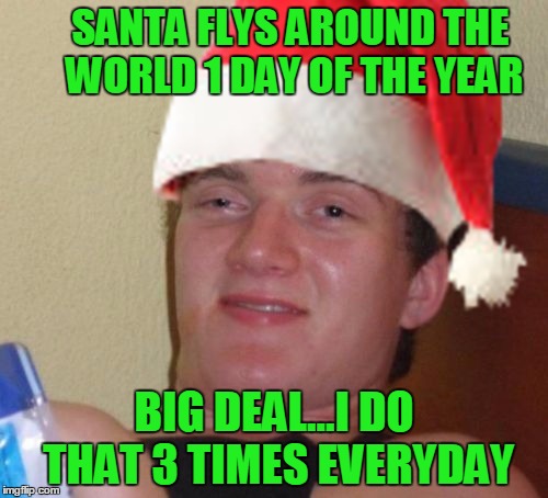 Christmas 10 guy | SANTA FLYS AROUND THE WORLD 1 DAY OF THE YEAR; BIG DEAL...I DO THAT 3 TIMES EVERYDAY | image tagged in christmas 10 guy,10 guy,10 guy stoned,christmas,merry christmas | made w/ Imgflip meme maker