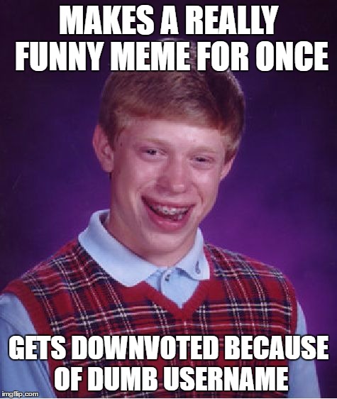 Bad Luck Brian Meme | MAKES A REALLY FUNNY MEME FOR ONCE; GETS DOWNVOTED BECAUSE OF DUMB USERNAME | image tagged in memes,bad luck brian | made w/ Imgflip meme maker