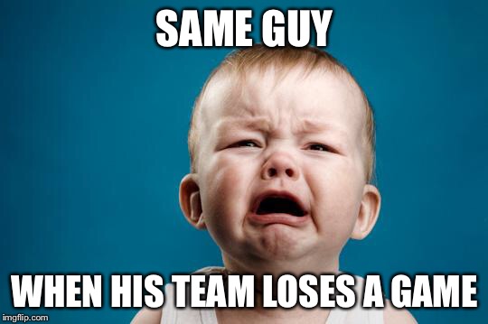 CRYING BABY | SAME GUY; WHEN HIS TEAM LOSES A GAME | image tagged in crying baby | made w/ Imgflip meme maker