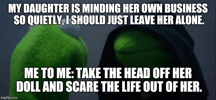 Evil Kermit | MY DAUGHTER IS MINDING HER OWN BUSINESS SO QUIETLY, I SHOULD JUST LEAVE HER ALONE. ME TO ME: TAKE THE HEAD OFF HER DOLL AND SCARE THE LIFE OUT OF HER. | image tagged in evil kermit | made w/ Imgflip meme maker