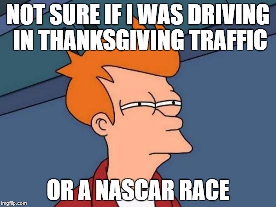 Atlanta bypass, driving in circles at high speeds, bumper to bumper trading paint. I think I made qualifying | NOT SURE IF I WAS DRIVING IN THANKSGIVING TRAFFIC; OR A NASCAR RACE | image tagged in memes,futurama fry | made w/ Imgflip meme maker