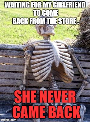 Waiting Skeleton | WAITING FOR MY GIRLFRIEND TO COME BACK FROM THE STORE . SHE NEVER CAME BACK | image tagged in memes,waiting skeleton | made w/ Imgflip meme maker