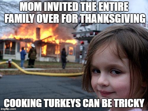 Disaster Girl Meme | MOM INVITED THE ENTIRE FAMILY OVER FOR THANKSGIVING; COOKING TURKEYS CAN BE TRICKY | image tagged in memes,disaster girl | made w/ Imgflip meme maker