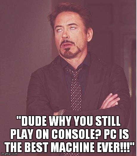 Face You Make Robert Downey Jr Meme | "DUDE WHY YOU STILL PLAY ON CONSOLE? PC IS THE BEST MACHINE EVER!!!" | image tagged in memes,face you make robert downey jr | made w/ Imgflip meme maker