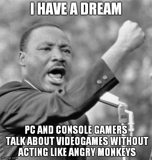 I have a dream | I HAVE A DREAM; PC AND CONSOLE GAMERS TALK ABOUT VIDEOGAMES WITHOUT ACTING LIKE ANGRY MONKEYS | image tagged in i have a dream | made w/ Imgflip meme maker
