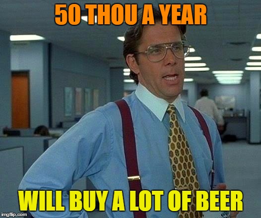 That Would Be Great Meme | 50 THOU A YEAR WILL BUY A LOT OF BEER | image tagged in memes,that would be great | made w/ Imgflip meme maker