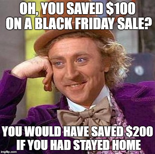 Creepy Condescending Wonka | OH, YOU SAVED $100 ON A BLACK FRIDAY SALE? YOU WOULD HAVE SAVED $200 IF YOU HAD STAYED HOME | image tagged in memes,creepy condescending wonka | made w/ Imgflip meme maker