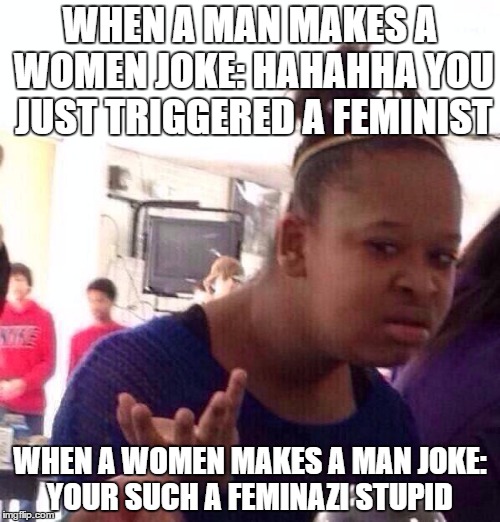 Black Girl Wat Meme | WHEN A MAN MAKES A WOMEN JOKE: HAHAHHA YOU JUST TRIGGERED A FEMINIST; WHEN A WOMEN MAKES A MAN JOKE: YOUR SUCH A FEMINAZI STUPID | image tagged in memes,black girl wat | made w/ Imgflip meme maker