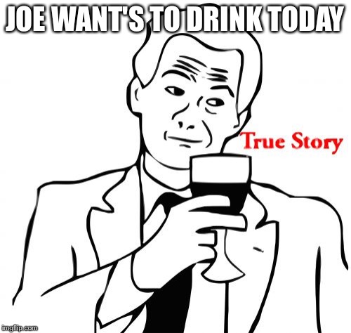 True Story | JOE WANT'S TO DRINK TODAY | image tagged in memes,true story | made w/ Imgflip meme maker