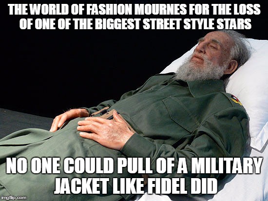 R I P  | THE WORLD OF FASHION MOURNES FOR THE LOSS OF ONE OF THE BIGGEST STREET STYLE STARS; NO ONE COULD PULL OF A MILITARY JACKET LIKE FIDEL DID | image tagged in fidel castro | made w/ Imgflip meme maker