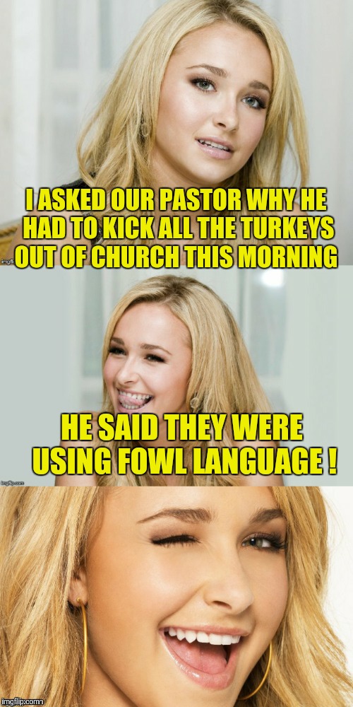 Bad Pun Hayden Panettiere | I ASKED OUR PASTOR WHY HE HAD TO KICK ALL THE TURKEYS OUT OF CHURCH THIS MORNING; HE SAID THEY WERE USING FOWL LANGUAGE ! | image tagged in bad pun hayden panettiere | made w/ Imgflip meme maker