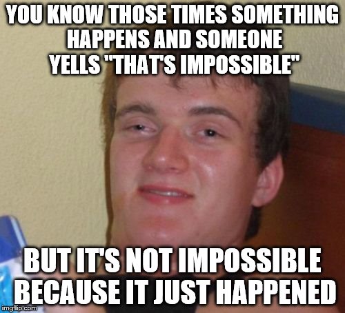 10 Guy | YOU KNOW THOSE TIMES SOMETHING HAPPENS AND SOMEONE YELLS "THAT'S IMPOSSIBLE"; BUT IT'S NOT IMPOSSIBLE BECAUSE IT JUST HAPPENED | image tagged in memes,10 guy,funny | made w/ Imgflip meme maker