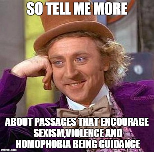 Creepy Condescending Wonka | SO TELL ME MORE; ABOUT PASSAGES THAT ENCOURAGE SEXISM,VIOLENCE AND HOMOPHOBIA BEING GUIDANCE | image tagged in memes,creepy condescending wonka | made w/ Imgflip meme maker