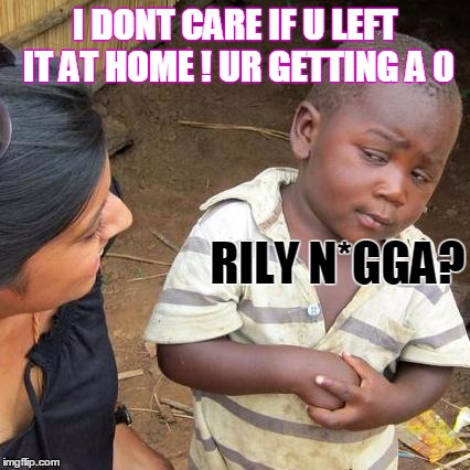 Third World Skeptical Kid | I DONT CARE IF U LEFT IT AT HOME ! UR GETTING A 0; RILY N*GGA? | image tagged in memes,third world skeptical kid | made w/ Imgflip meme maker