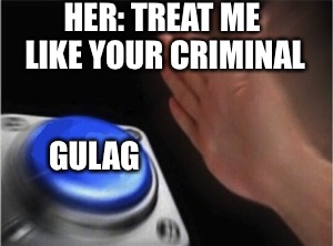 Blank Nut Button | HER: TREAT ME LIKE YOUR CRIMINAL; GULAG | image tagged in blank nut button | made w/ Imgflip meme maker