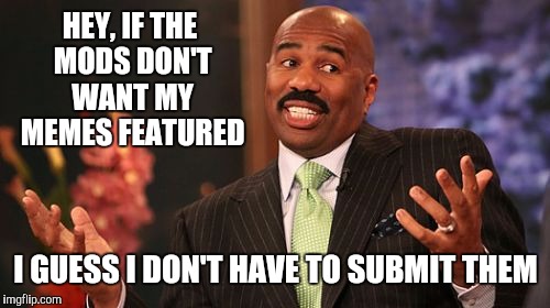 Steve Harvey Meme | HEY, IF THE MODS DON'T WANT MY MEMES FEATURED I GUESS I DON'T HAVE TO SUBMIT THEM | image tagged in memes,steve harvey | made w/ Imgflip meme maker
