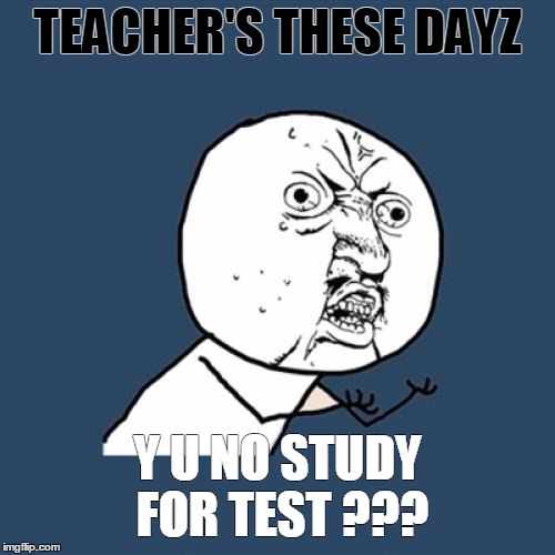 Y U No Meme | TEACHER'S THESE DAYZ; Y U NO STUDY FOR TEST ??? | image tagged in memes,y u no | made w/ Imgflip meme maker