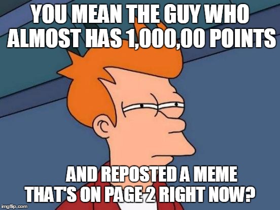 Futurama Fry Meme | YOU MEAN THE GUY WHO ALMOST HAS 1,000,00 POINTS AND REPOSTED A MEME      THAT'S ON PAGE 2 RIGHT NOW? | image tagged in memes,futurama fry | made w/ Imgflip meme maker