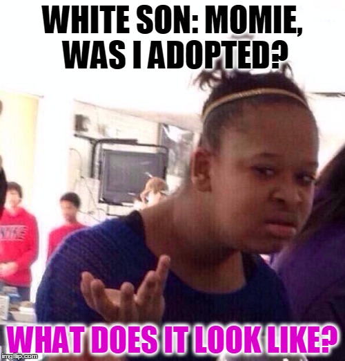 Black Girl Wat Meme | WHITE SON: MOMIE, WAS I ADOPTED? WHAT DOES IT LOOK LIKE? | image tagged in memes,black girl wat | made w/ Imgflip meme maker
