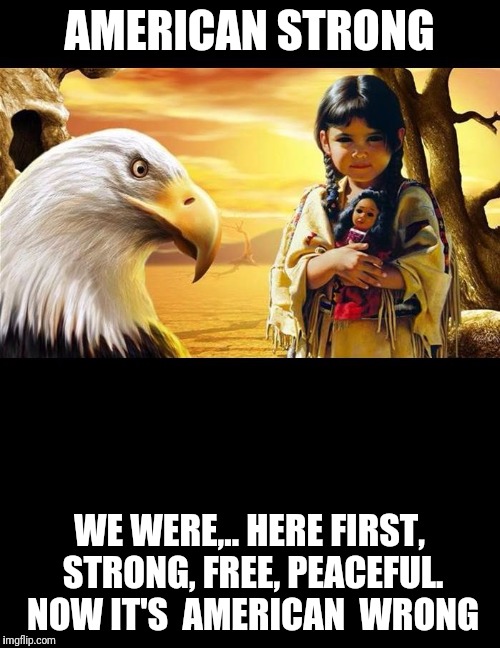 native American  | AMERICAN STRONG; WE WERE,.. HERE FIRST, STRONG, FREE, PEACEFUL. 
NOW IT'S  AMERICAN  WRONG | image tagged in native american | made w/ Imgflip meme maker