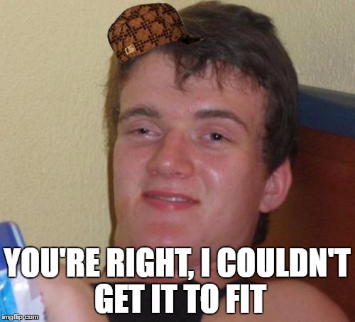 10 Guy Meme | YOU'RE RIGHT, I COULDN'T GET IT TO FIT | image tagged in memes,10 guy,scumbag | made w/ Imgflip meme maker