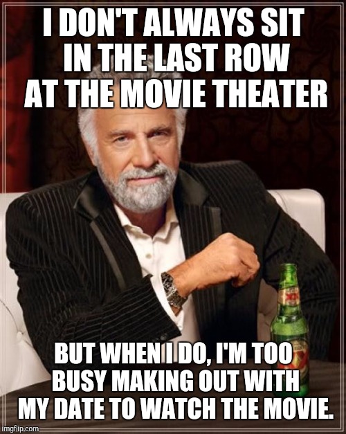 The Most Interesting Man In The World Meme | I DON'T ALWAYS SIT IN THE LAST ROW AT THE MOVIE THEATER BUT WHEN I DO, I'M TOO BUSY MAKING OUT WITH MY DATE TO WATCH THE MOVIE. | image tagged in memes,the most interesting man in the world | made w/ Imgflip meme maker