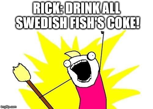 X All The Y | RICK: DRINK ALL SWEDISH FISH'S COKE! | image tagged in memes,x all the y | made w/ Imgflip meme maker