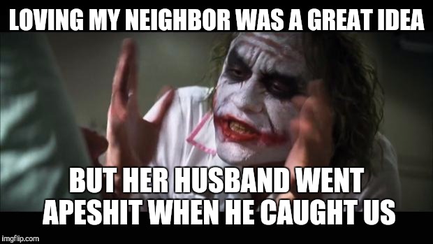 And everybody loses their minds Meme | LOVING MY NEIGHBOR WAS A GREAT IDEA BUT HER HUSBAND WENT APESHIT WHEN HE CAUGHT US | image tagged in memes,and everybody loses their minds | made w/ Imgflip meme maker