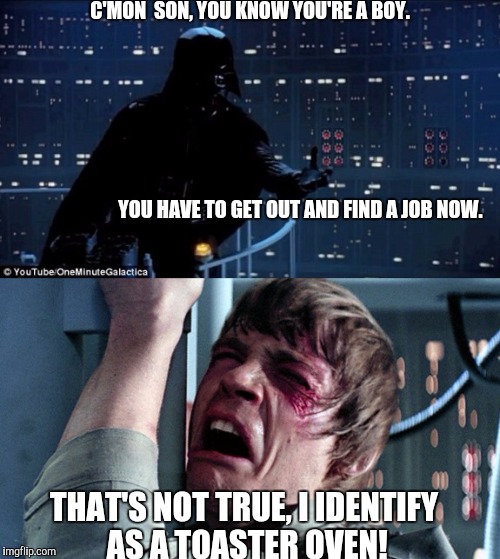 Starwars no | C'MON  SON, YOU KNOW YOU'RE A BOY.                                                                                                                                                                                                                                                                                                                                                                        YOU HAVE TO GET OUT AND FIND A JOB NOW. THAT'S NOT TRUE, I IDENTIFY AS A TOASTER OVEN! | image tagged in starwars no | made w/ Imgflip meme maker