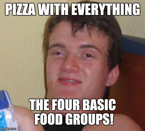 10 Guy Meme | PIZZA WITH EVERYTHING THE FOUR BASIC FOOD GROUPS! | image tagged in memes,10 guy | made w/ Imgflip meme maker