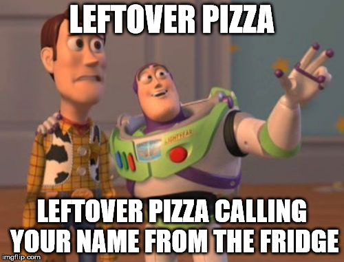 Pizza wins again | LEFTOVER PIZZA; LEFTOVER PIZZA CALLING YOUR NAME FROM THE FRIDGE | image tagged in memes,x x everywhere,pizza | made w/ Imgflip meme maker