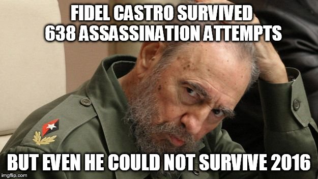 Even Fidel Castro Couldn't Survive 2016 | FIDEL CASTRO SURVIVED 638 ASSASSINATION ATTEMPTS; BUT EVEN HE COULD NOT SURVIVE 2016 | image tagged in fidel castro,memes,news,political meme,culture jamming,2016 | made w/ Imgflip meme maker