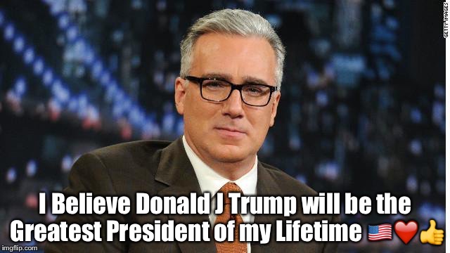 I Believe Donald J Trump will be the Greatest President of my Lifetime 🇺🇸❤️👍 | image tagged in olbermann | made w/ Imgflip meme maker