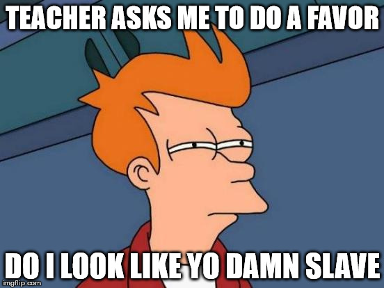 Futurama Fry | TEACHER ASKS ME TO DO A FAVOR; DO I LOOK LIKE YO DAMN SLAVE | image tagged in memes,futurama fry | made w/ Imgflip meme maker