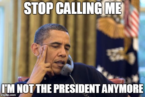 No I Can't Obama | STOP CALLING ME; I'M NOT THE PRESIDENT ANYMORE | image tagged in memes,no i cant obama | made w/ Imgflip meme maker