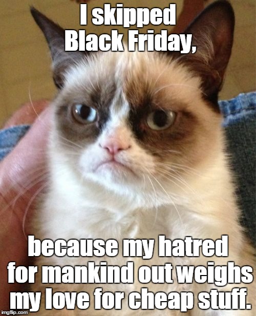 Grumpy Cat | I skipped Black Friday, because my hatred for mankind out weighs my love for cheap stuff. | image tagged in memes,grumpy cat | made w/ Imgflip meme maker
