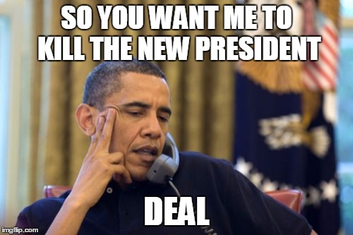 No I Can't Obama Meme | SO YOU WANT ME TO KILL THE NEW PRESIDENT; DEAL | image tagged in memes,no i cant obama | made w/ Imgflip meme maker