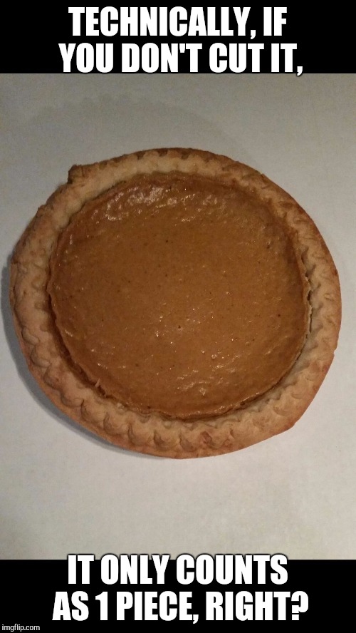 Pumpkin Pie  | TECHNICALLY, IF YOU DON'T CUT IT, IT ONLY COUNTS AS 1 PIECE, RIGHT? | image tagged in memes,funny,food | made w/ Imgflip meme maker