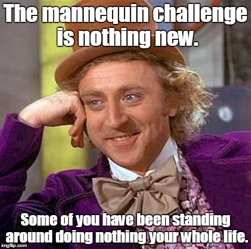 Creepy Condescending Wonka Meme | The mannequin challenge is nothing new. Some of you have been standing around doing nothing your whole life. | image tagged in memes,creepy condescending wonka | made w/ Imgflip meme maker