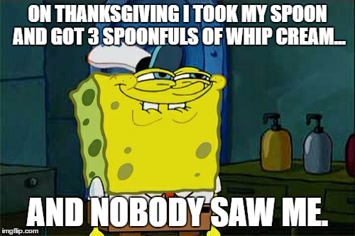 Don't You Squidward | ON THANKSGIVING I TOOK MY SPOON AND GOT 3 SPOONFULS OF WHIP CREAM... AND NOBODY SAW ME. | image tagged in memes,dont you squidward | made w/ Imgflip meme maker