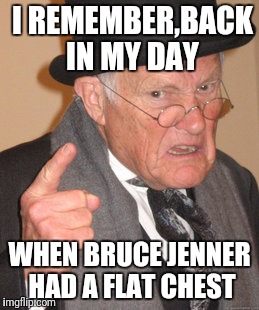 Back In My Day Meme | I REMEMBER,BACK IN MY DAY; WHEN BRUCE JENNER HAD A FLAT CHEST | image tagged in memes,back in my day | made w/ Imgflip meme maker