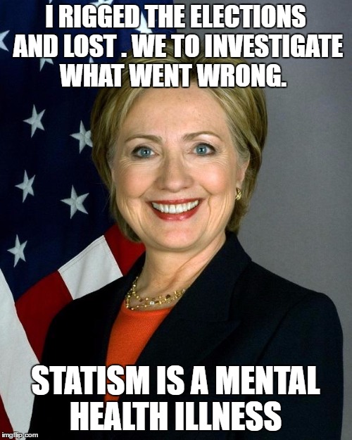 Hillary Clinton Meme | I RIGGED THE ELECTIONS AND LOST . WE TO INVESTIGATE WHAT WENT WRONG. STATISM IS A MENTAL HEALTH ILLNESS | image tagged in memes,hillary clinton | made w/ Imgflip meme maker