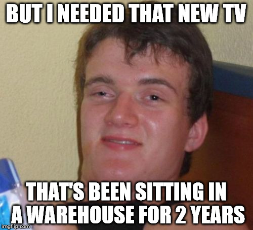 10 Guy Meme | BUT I NEEDED THAT NEW TV THAT'S BEEN SITTING IN A WAREHOUSE FOR 2 YEARS | image tagged in memes,10 guy | made w/ Imgflip meme maker