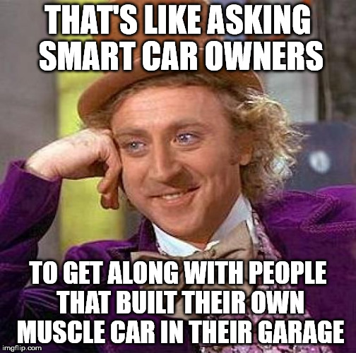 Creepy Condescending Wonka Meme | THAT'S LIKE ASKING SMART CAR OWNERS TO GET ALONG WITH PEOPLE THAT BUILT THEIR OWN MUSCLE CAR IN THEIR GARAGE | image tagged in memes,creepy condescending wonka | made w/ Imgflip meme maker