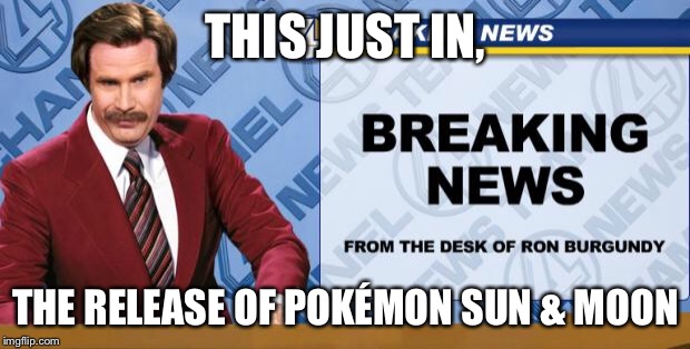 Ron Burgandy | THIS JUST IN, THE RELEASE OF POKÉMON SUN & MOON | image tagged in ron burgandy | made w/ Imgflip meme maker