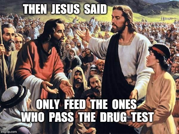 Stuff that Jesus never said  | THEN  JESUS  SAID; ONLY  FEED  THE  ONES  WHO  PASS  THE  DRUG  TEST | image tagged in jesus feeds the thousands,drug test,drug,welfare,social security | made w/ Imgflip meme maker