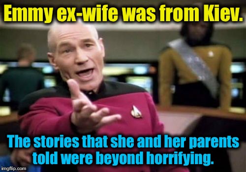 Picard Wtf Meme | Emmy ex-wife was from Kiev. The stories that she and her parents told were beyond horrifying. | image tagged in memes,picard wtf | made w/ Imgflip meme maker