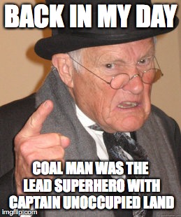 Back In My Day Meme | BACK IN MY DAY; COAL MAN WAS THE LEAD SUPERHERO WITH CAPTAIN UNOCCUPIED LAND | image tagged in memes,back in my day | made w/ Imgflip meme maker