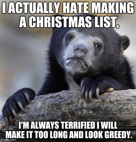 Confession Bear | I ACTUALLY HATE MAKING A CHRISTMAS LIST, I'M ALWAYS TERRIFIED I WILL MAKE IT TOO LONG AND LOOK GREEDY. | image tagged in memes,confession bear | made w/ Imgflip meme maker
