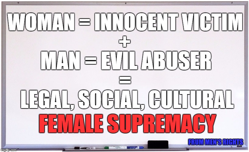 whiteboard | WOMAN = INNOCENT VICTIM; +; MAN = EVIL ABUSER; =; LEGAL, SOCIAL, CULTURAL; FEMALE SUPREMACY; FRUM MEN'S RIGHTS | image tagged in whiteboard | made w/ Imgflip meme maker